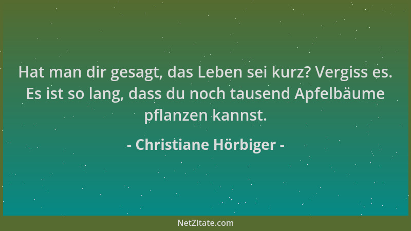 Christiane Hörbiger - Hat man dir gesagt, das Leben sei kurz? Vergiss es. Es ist so lang, dass du noch tausend Apfelbäume p...
