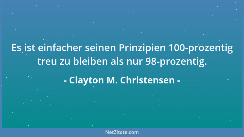 Clayton M. Christensen - Es ist einfacher seinen Prinzipien 100-prozentig treu zu bleiben als nur 98-prozentig....
