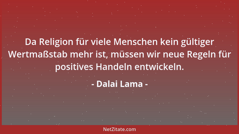Dalai Lama - Da Religion für viele Menschen kein gültiger Wertmaßstab mehr ist, müssen wir neue Regeln für positives Handel...