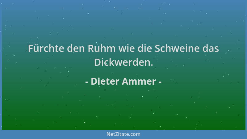 Dieter Ammer - Fürchte den Ruhm wie die Schweine das Dickwerden....
