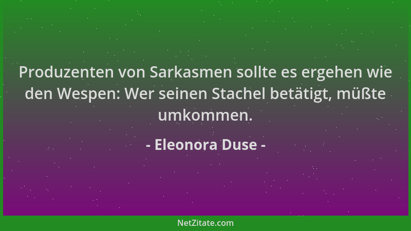 Eleonora Duse - Produzenten von Sarkasmen sollte es ergehen wie den Wespen: Wer seinen Stachel betätigt, müßte umkommen....