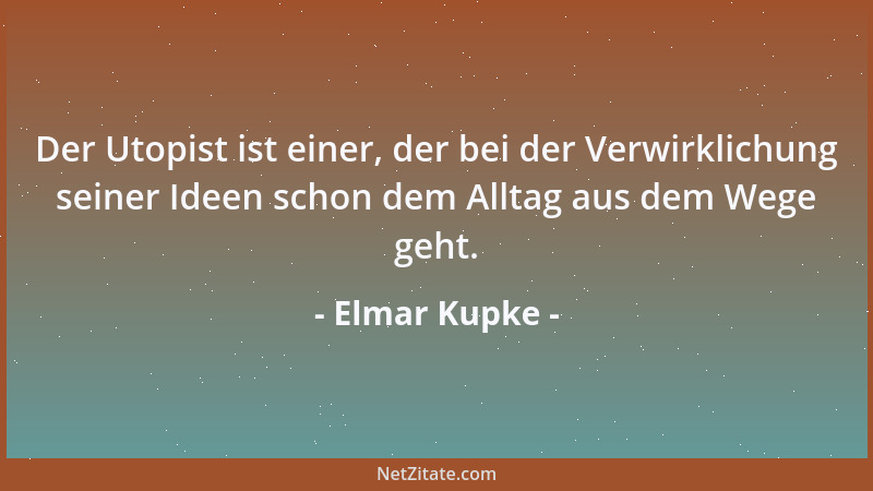 Elmar Kupke - Der Utopist ist einer, der bei der Verwirklichung seiner Ideen schon dem Alltag aus dem Wege geht....
