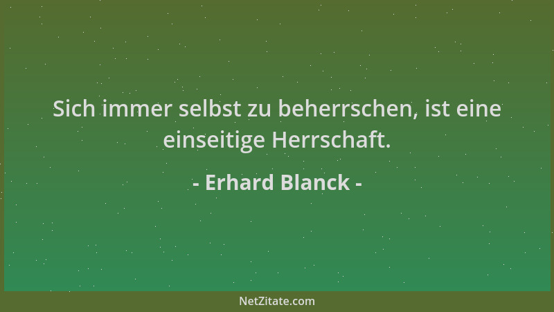 Erhard Blanck - Sich immer selbst zu beherrschen, ist eine einseitige Herrschaft....
