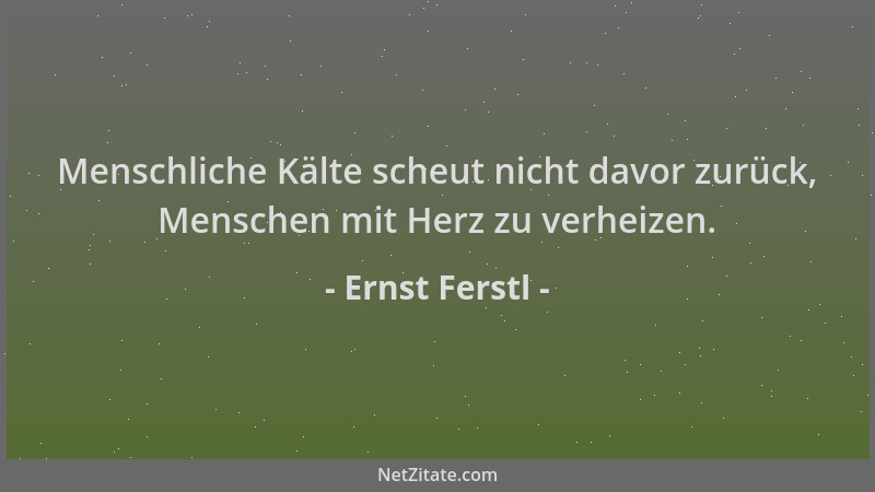 Ernst Ferstl - Menschliche Kälte scheut nicht davor zurück, Menschen mit Herz zu verheizen....