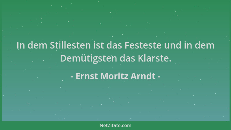 Ernst Moritz Arndt - In dem Stillesten ist das Festeste und in dem Demütigsten das Klarste....