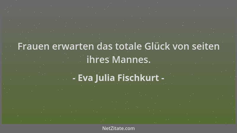 Eva Julia Fischkurt - Frauen erwarten das totale Glück von seiten ihres Mannes....