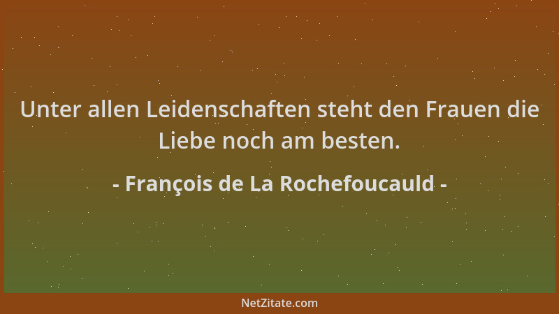 François de La Rochefoucauld - Unter allen Leidenschaften steht den Frauen die Liebe noch am besten....