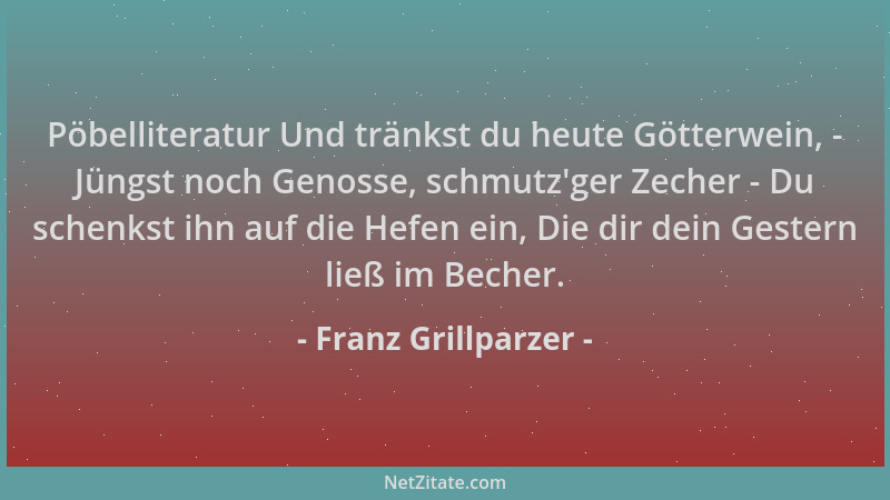 Franz Grillparzer - Pöbelliteratur Und tränkst du heute Götterwein, - Jüngst noch Genosse, schmutz 'ger Zecher - Du schenkst...