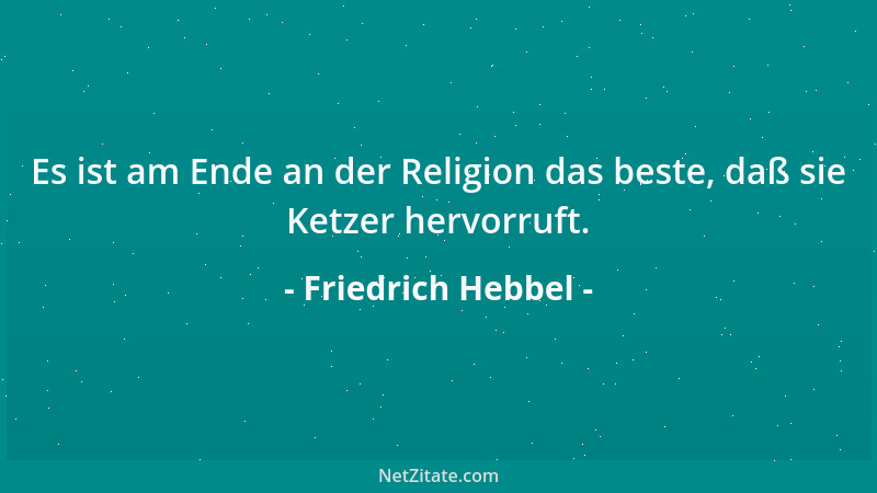 Friedrich Hebbel - Es ist am Ende an der Religion das beste, daß sie Ketzer hervorruft....
