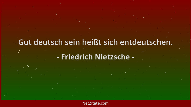 Friedrich Nietzsche - Gut deutsch sein heißt sich entdeutschen....