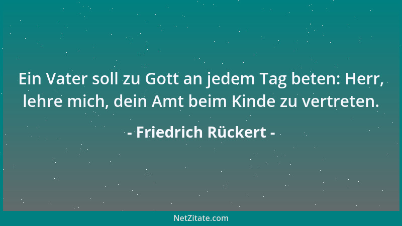 Friedrich Rückert - Ein Vater soll zu Gott an jedem Tag beten: Herr, lehre mich, dein Amt beim Kinde zu vertreten....