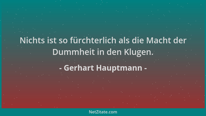 Gerhart Hauptmann - Nichts ist so fürchterlich als die Macht der Dummheit in den Klugen....