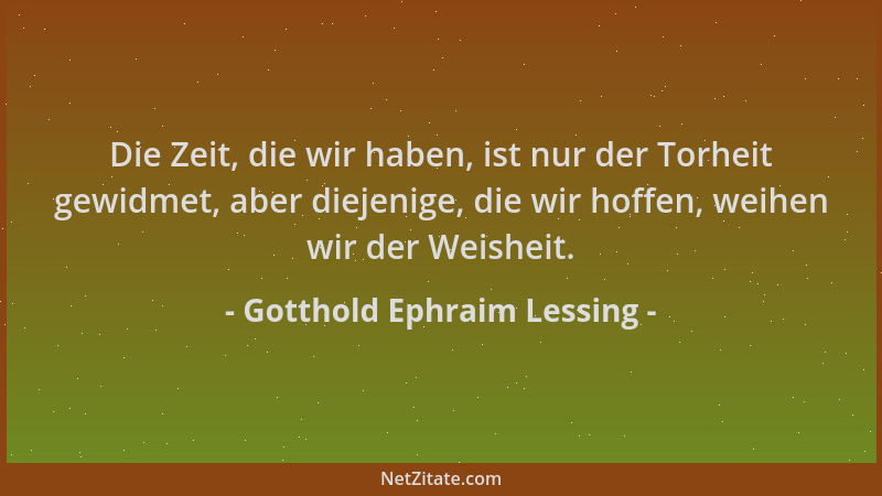 Gotthold Ephraim Lessing - Die Zeit, die wir haben, ist nur der Torheit gewidmet, aber diejenige, die wir hoffen, weihen wi...
