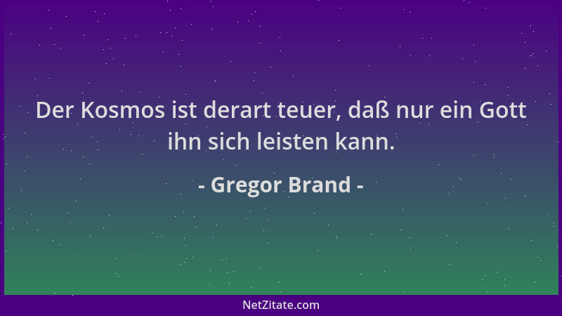 Gregor Brand - Der Kosmos ist derart teuer, daß nur ein Gott ihn sich leisten kann....