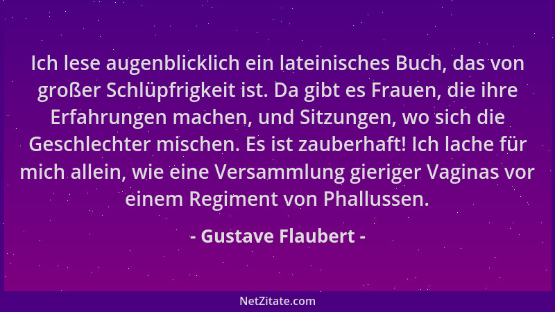 Gustave Flaubert - Ich lese augenblicklich ein lateinisches Buch, das von großer Schlüpfrigkeit ist. Da gibt es Frauen, die...
