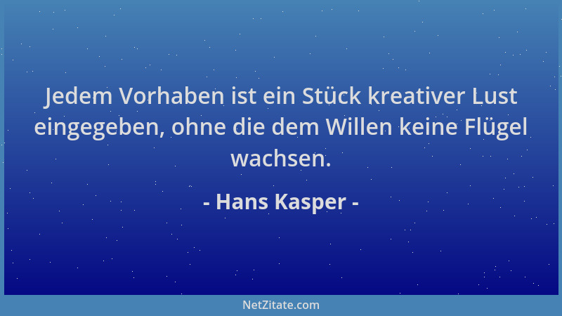 Hans Kasper - Jedem Vorhaben ist ein Stück kreativer Lust eingegeben, ohne die dem Willen keine Flügel wachsen....
