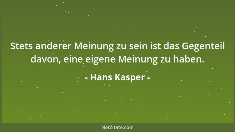 Hans Kasper - Stets anderer Meinung zu sein ist das Gegenteil davon, eine eigene Meinung zu haben....