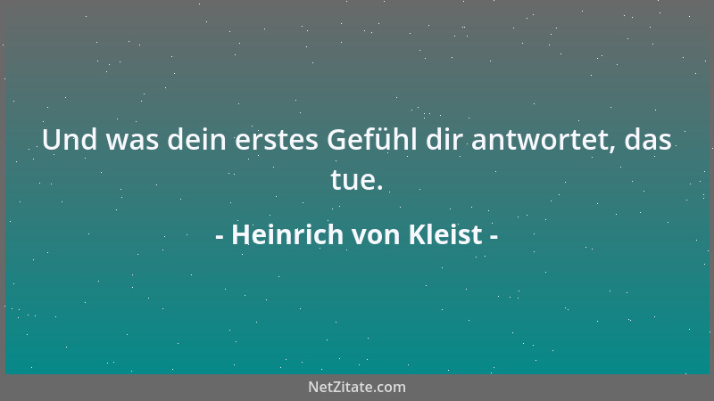 Heinrich von Kleist - Und was dein erstes Gefühl dir antwortet, das tue....