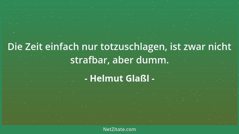 Helmut Glaßl - Die Zeit einfach nur totzuschlagen, ist zwar nicht strafbar, aber dumm....