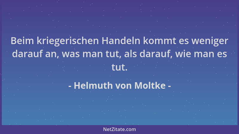Helmuth von Moltke - Beim kriegerischen Handeln kommt es weniger darauf an, was man tut, als darauf, wie man es tut....