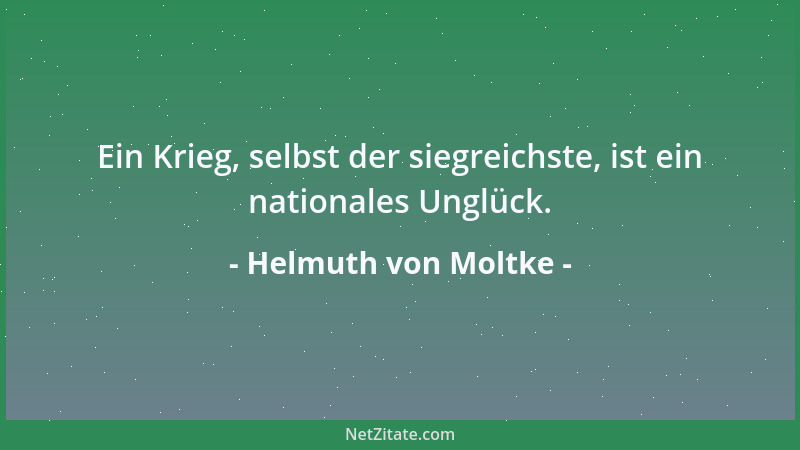 Helmuth von Moltke - Ein Krieg, selbst der siegreichste, ist ein nationales Unglück....