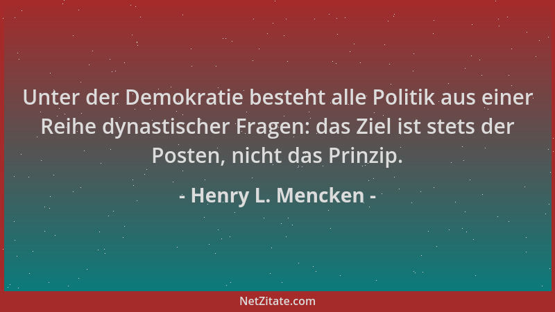 Henry L. Mencken - Unter der Demokratie besteht alle Politik aus einer Reihe dynastischer Fragen: das Ziel ist stets der Po...