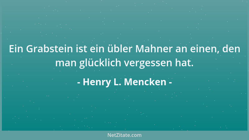 Henry L. Mencken - Ein Grabstein ist ein übler Mahner an einen, den man glücklich vergessen hat....