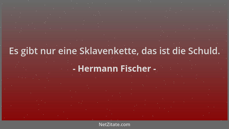 Hermann Fischer - Es gibt nur eine Sklavenkette, das ist die Schuld....