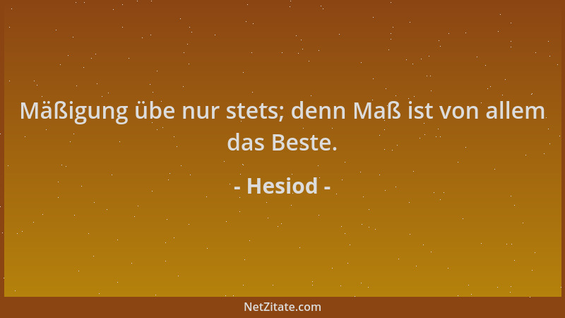 Hesiod - Mäßigung übe nur stets; denn Maß ist von allem das Beste....