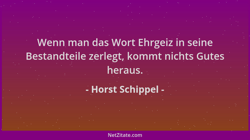 Horst Schippel - Wenn man das Wort Ehrgeiz in seine Bestandteile zerlegt, kommt nichts Gutes heraus....