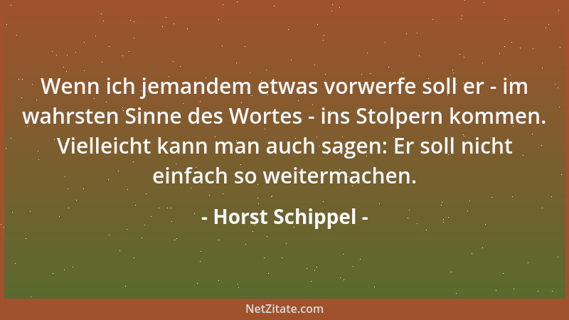 Horst Schippel - Wenn ich jemandem etwas vorwerfe soll er - im wahrsten Sinne des Wortes - ins Stolpern kommen. Vielleicht...