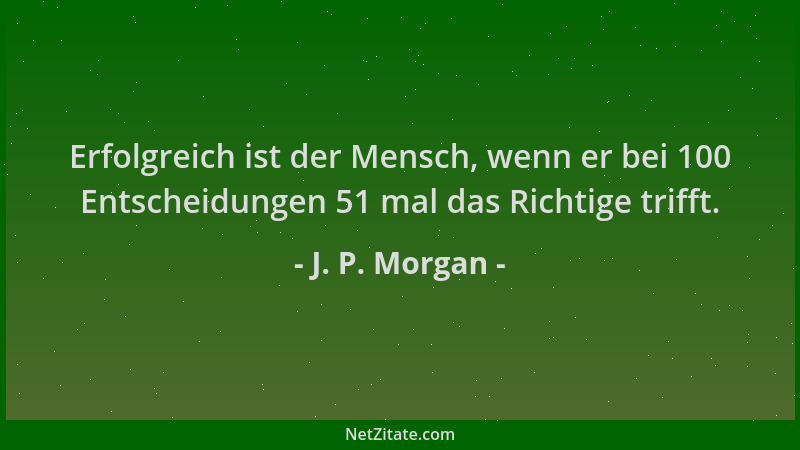 J. P. Morgan - Erfolgreich ist der Mensch, wenn er bei 100 Entscheidungen 51 mal das Richtige trifft....