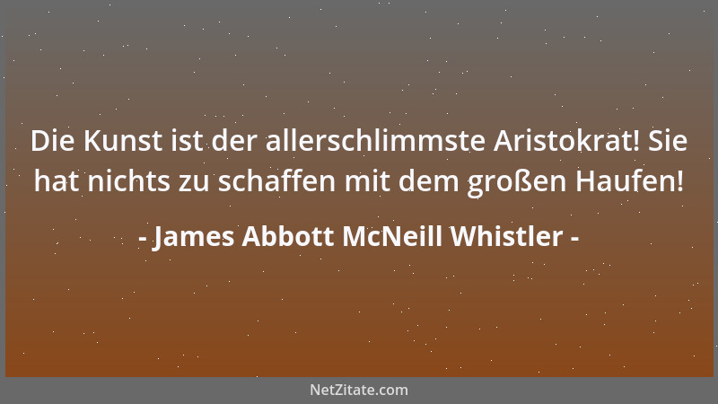 James Abbott McNeill Whistler - Die Kunst ist der allerschlimmste Aristokrat! Sie hat nichts zu schaffen mit dem großen Hau...