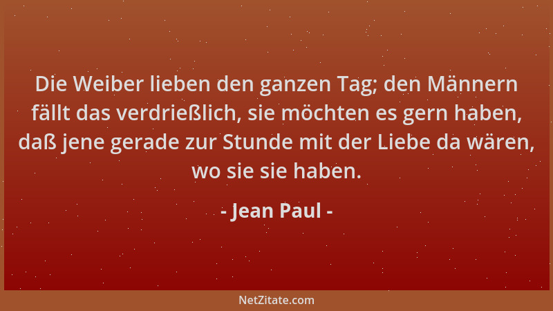 Jean Paul - Die Weiber lieben den ganzen Tag; den Männern fällt das verdrießlich, sie möchten es gern haben, daß jene gerad...