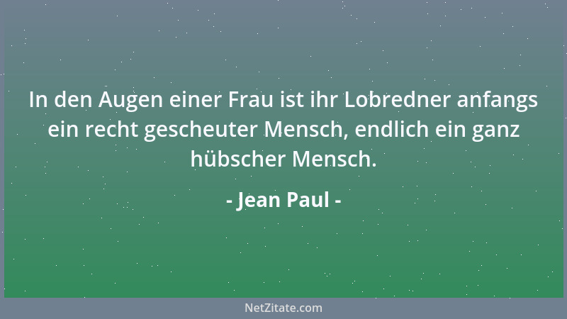 Jean Paul - In den Augen einer Frau ist ihr Lobredner anfangs ein recht gescheuter Mensch, endlich ein ganz hübscher Mensch...