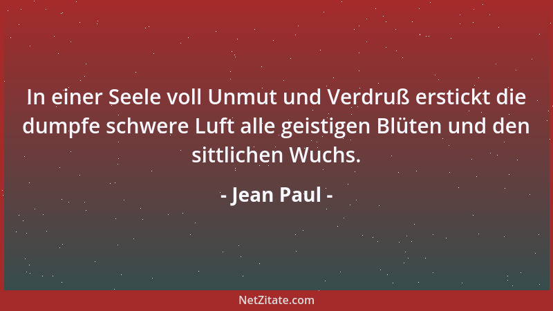 Jean Paul - In einer Seele voll Unmut und Verdruß erstickt die dumpfe schwere Luft alle geistigen Blüten und den sittlichen...
