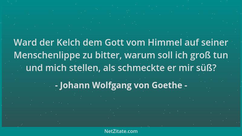 Johann Wolfgang von Goethe - Ward der Kelch dem Gott vom Himmel auf seiner Menschenlippe zu bitter, warum soll ich groß tun...