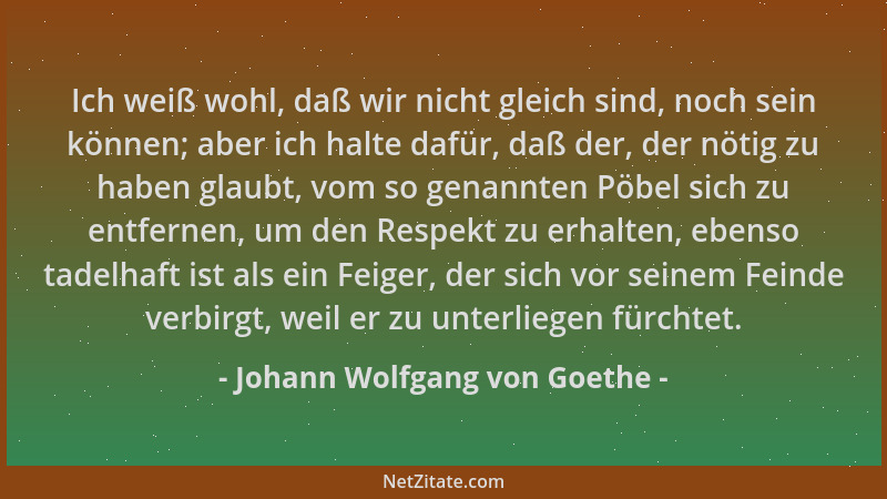 Johann Wolfgang von Goethe - Ich weiß wohl, daß wir nicht gleich sind, noch sein können; aber ich halte dafür, daß der, der...