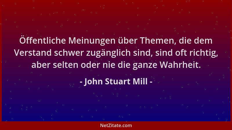 John Stuart Mill - Öffentliche Meinungen über Themen, die dem Verstand schwer zugänglich sind, sind oft richtig, aber selte...