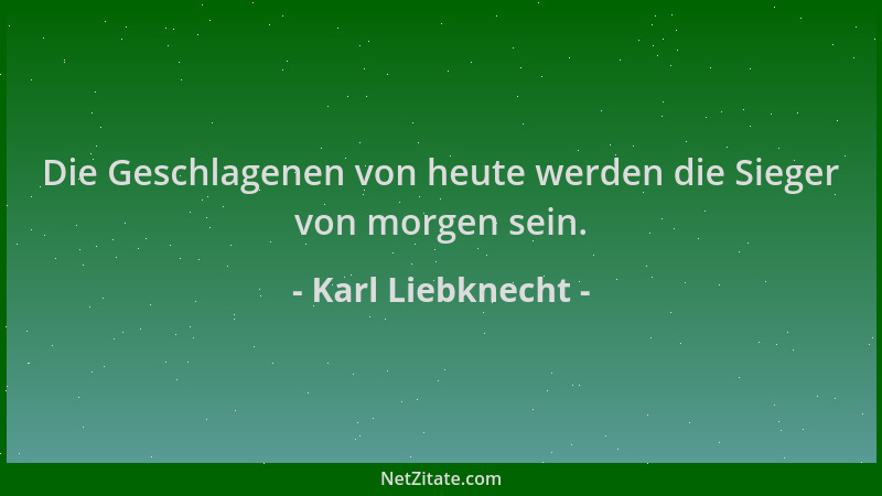 Karl Liebknecht - Die Geschlagenen von heute werden die Sieger von morgen sein....