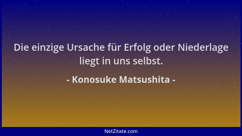 Konosuke Matsushita - Die einzige Ursache für Erfolg oder Niederlage liegt in uns selbst....