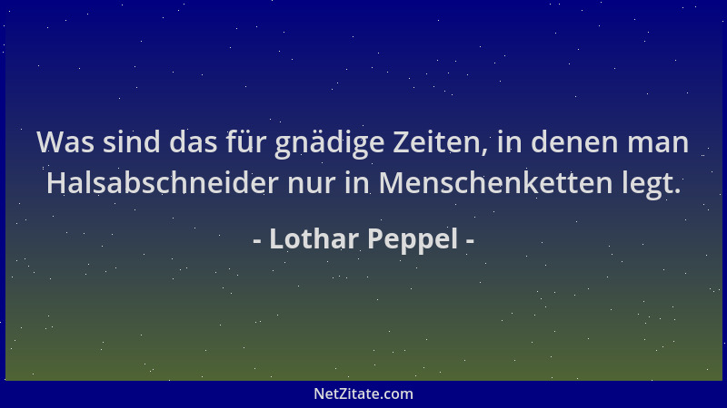Lothar Peppel - Was sind das für gnädige Zeiten, in denen man Halsabschneider nur in Menschenketten legt....