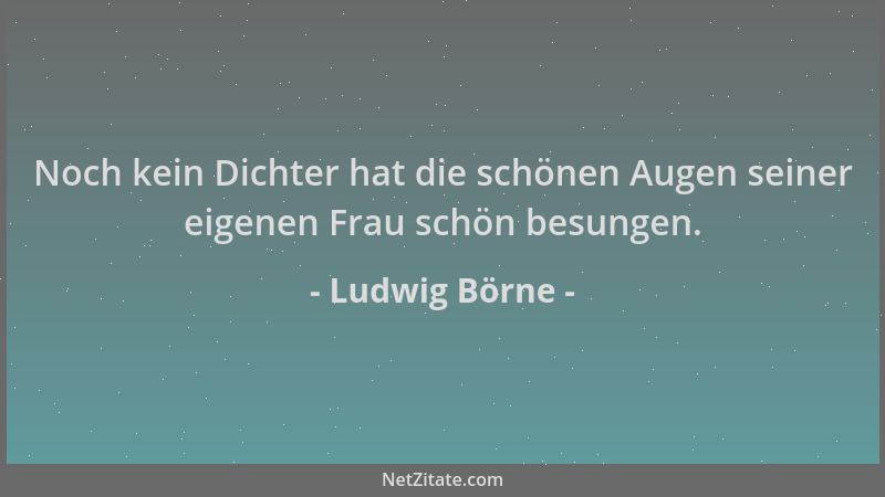 Ludwig Börne - Noch kein Dichter hat die schönen Augen seiner eigenen Frau schön besungen....
