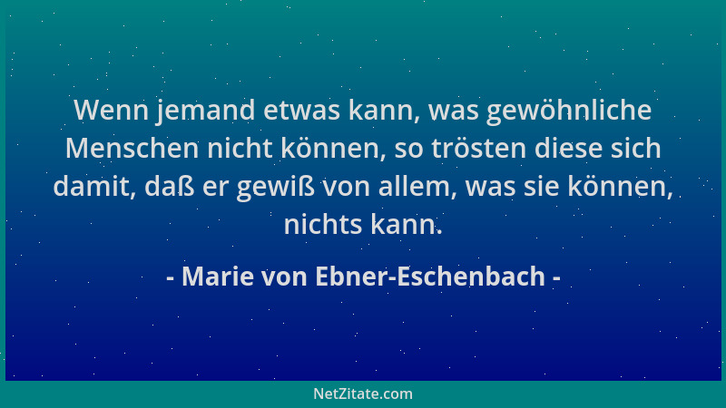 Marie von Ebner-Eschenbach - Wenn jemand etwas kann, was gewöhnliche Menschen nicht können, so trösten diese sich damit, da...