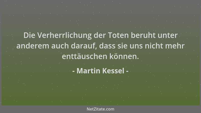 Martin Kessel - Die Verherrlichung der Toten beruht unter anderem auch darauf, dass sie uns nicht mehr enttäuschen können....