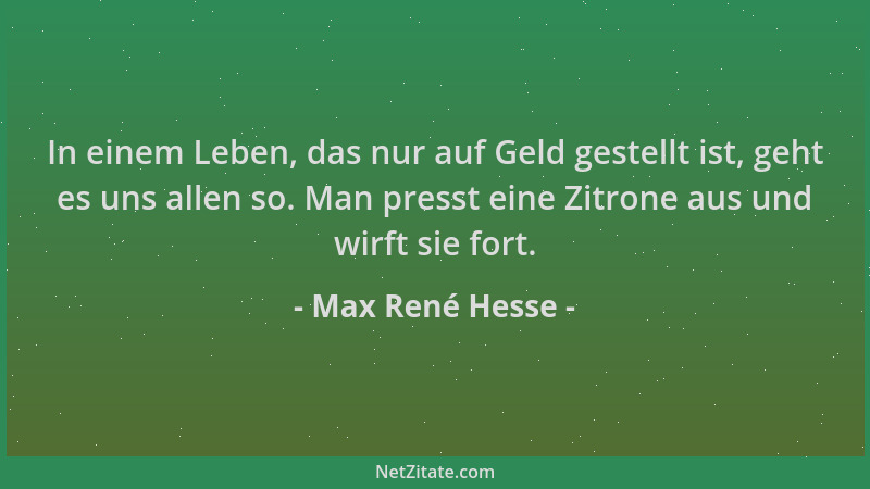 Max René Hesse - In einem Leben, das nur auf Geld gestellt ist, geht es uns allen so. Man presst eine Zitrone aus und wirft...