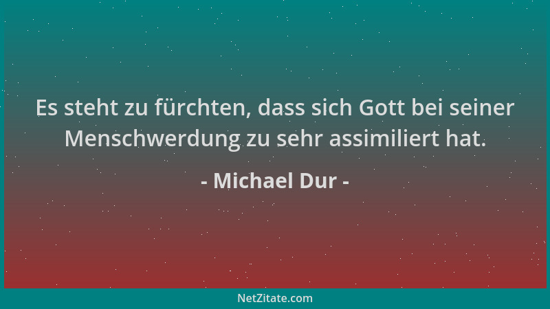 Michael Dur - Es steht zu fürchten, dass sich Gott bei seiner Menschwerdung zu sehr assimiliert hat....