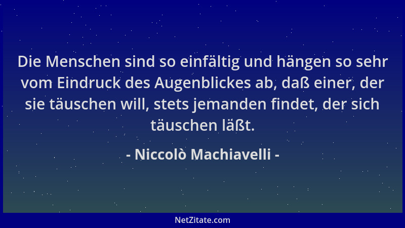Niccolò Machiavelli - Die Menschen sind so einfältig und hängen so sehr vom Eindruck des Augenblickes ab, daß einer, der si...