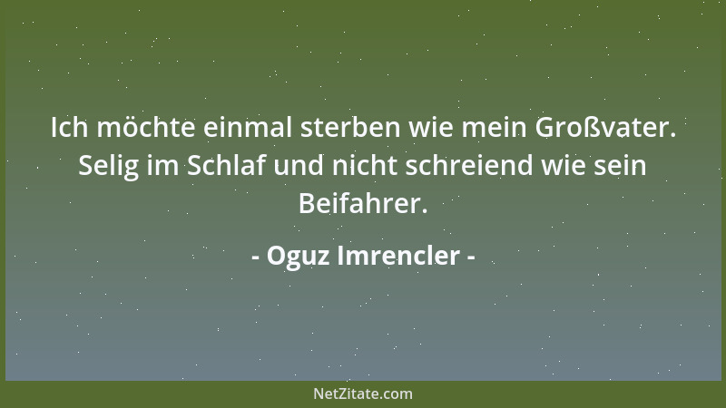 Oguz Imrencler - Ich möchte einmal sterben wie mein Großvater. Selig im Schlaf und nicht schreiend wie sein Beifahrer....
