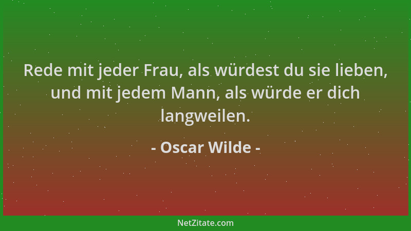 Oscar Wilde - Rede mit jeder Frau, als würdest du sie lieben, und mit jedem Mann, als würde er dich langweilen....